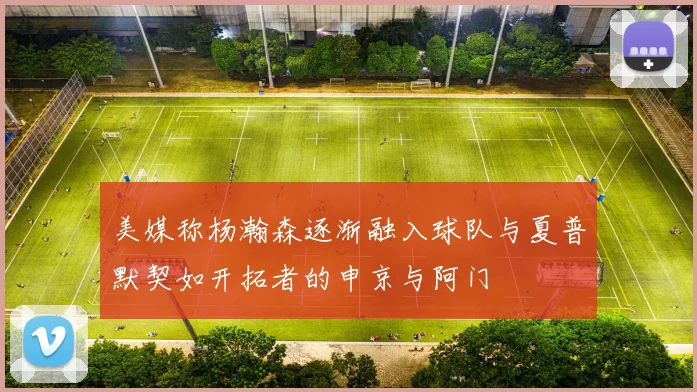 美媒称杨瀚森逐渐融入球队与夏普默契如开拓者的申京与阿门