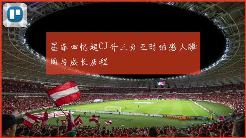 墨菲回忆超CJ升三分王时的感人瞬间与成长历程