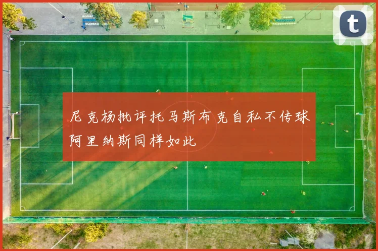 尼克杨批评托马斯布克自私不传球阿里纳斯同样如此