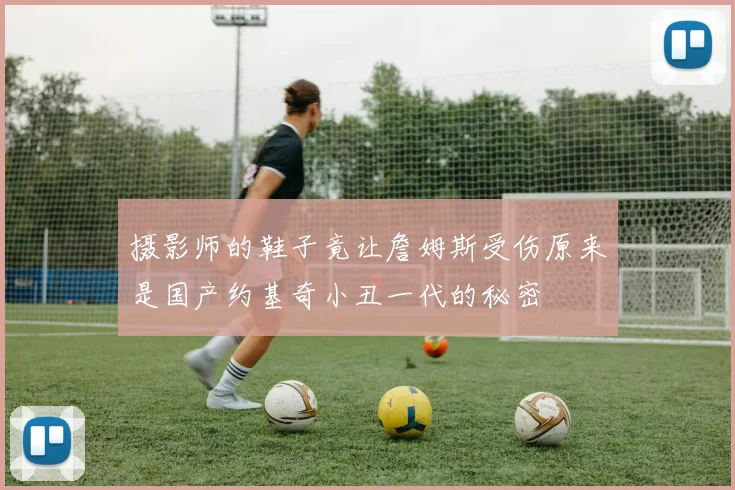 摄影师的鞋子竟让詹姆斯受伤原来是国产约基奇小丑一代的秘密