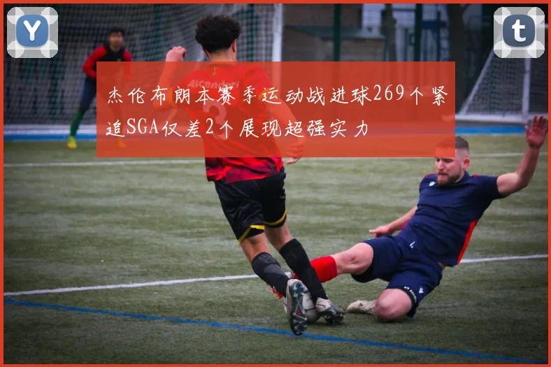 杰伦布朗本赛季运动战进球269个紧追SGA仅差2个展现超强实力