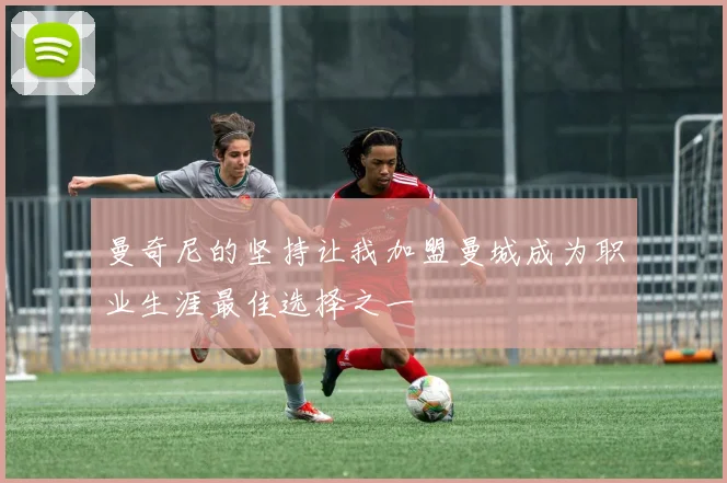 曼奇尼的坚持让我加盟曼城成为职业生涯最佳选择之一