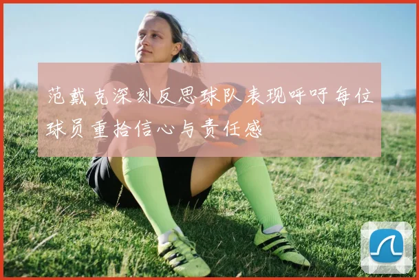 范戴克深刻反思球队表现呼吁每位球员重拾信心与责任感
