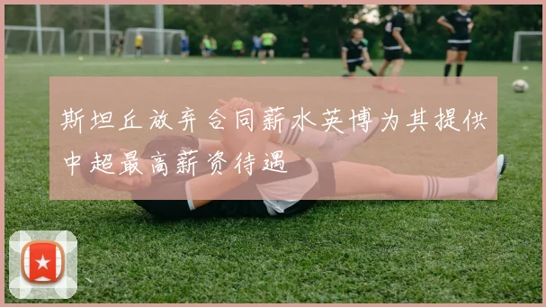 斯坦丘放弃合同薪水英博为其提供中超最高薪资待遇