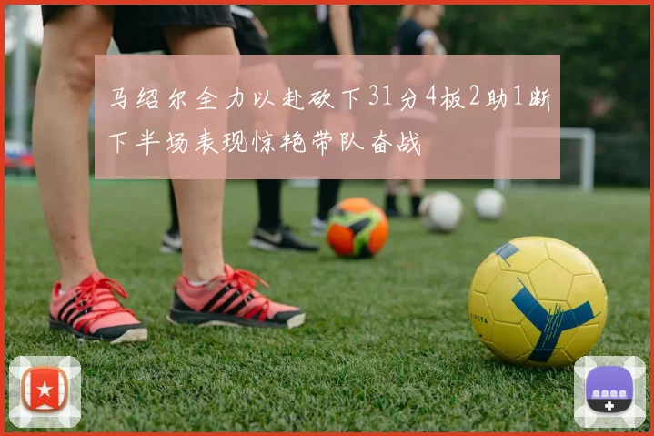 马绍尔全力以赴砍下31分4板2助1断下半场表现惊艳带队奋战