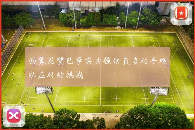 西蒙尼赞巴萨实力强劲直言对手难以应对的挑战