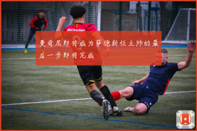 曼奇尼即将成为萨德新任主帅的最后一步即将完成