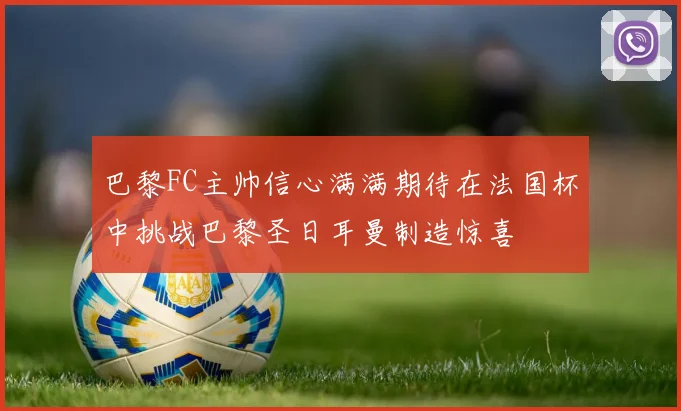 巴黎FC主帅信心满满期待在法国杯中挑战巴黎圣日耳曼制造惊喜