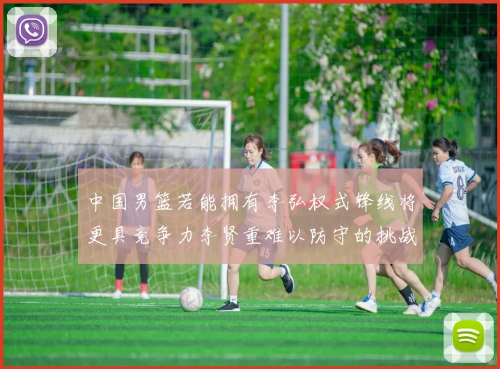 中国男篮若能拥有李弘权式锋线将更具竞争力李贤重难以防守的挑战