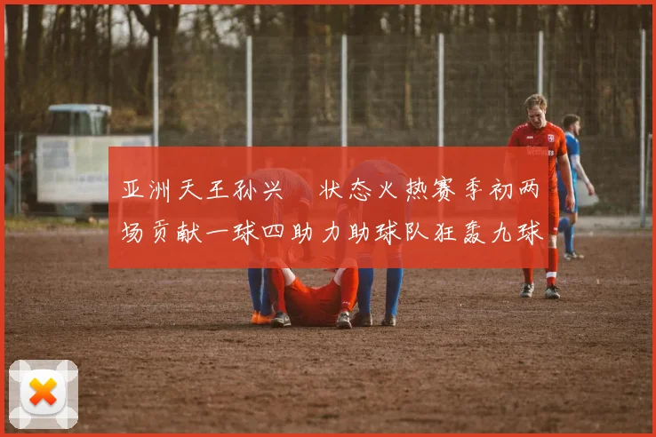亚洲天王孙兴慜状态火热赛季初两场贡献一球四助力助球队狂轰九球