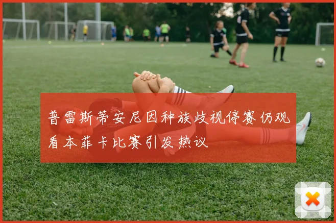 普雷斯蒂安尼因种族歧视停赛仍观看本菲卡比赛引发热议