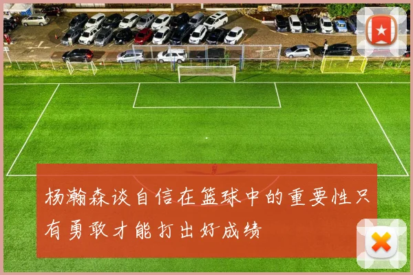 杨瀚森谈自信在篮球中的重要性只有勇敢才能打出好成绩