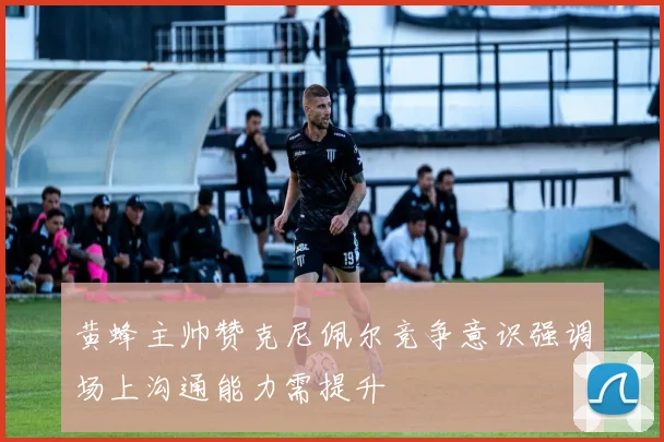 黄蜂主帅赞克尼佩尔竞争意识强调场上沟通能力需提升