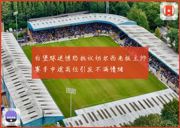 白堡球迷愤怒抗议切尔西老板主帅赛季中途离任引发不满情绪