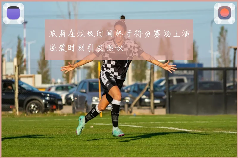 浓眉在垃圾时间终于得分赛场上演逆袭时刻引发热议