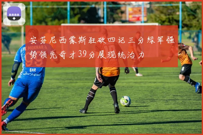 安芬尼西蒙斯狂砍四记三分绿军强势领先奇才39分展现统治力