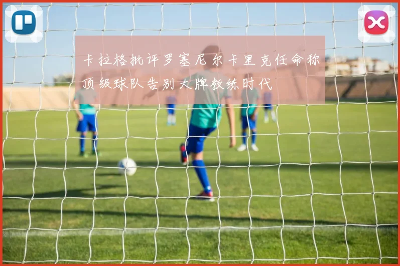 卡拉格批评罗塞尼尔卡里克任命称顶级球队告别大牌教练时代