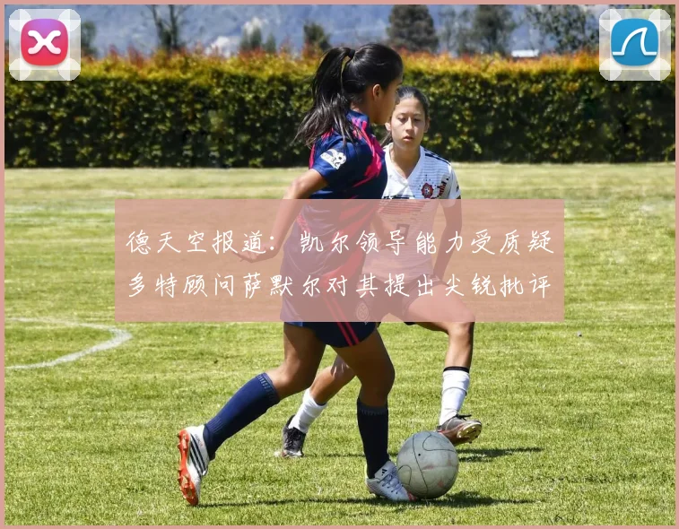 德天空报道：凯尔领导能力受质疑多特顾问萨默尔对其提出尖锐批评