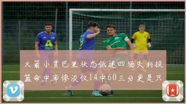 火箭小贾巴里状态低迷四场失利投篮命中率惨淡仅14中60三分更是只有2中27