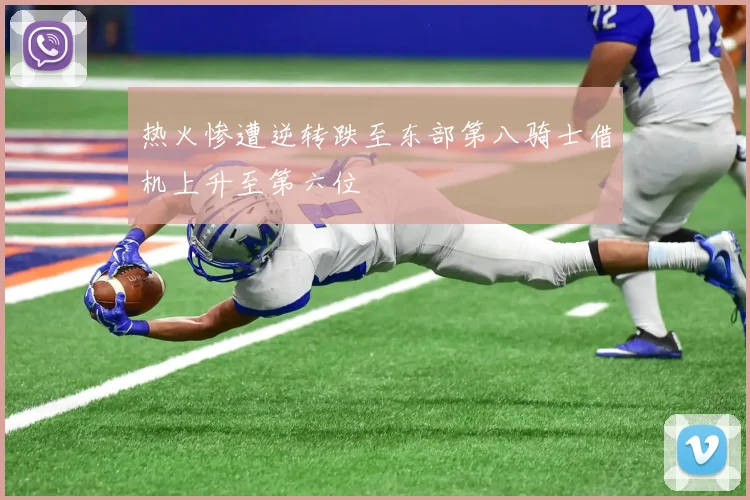 热火惨遭逆转跌至东部第八骑士借机上升至第六位