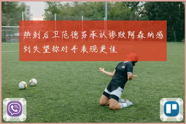 热刺后卫范德芬承认惨败阿森纳感到失望称对手表现更佳