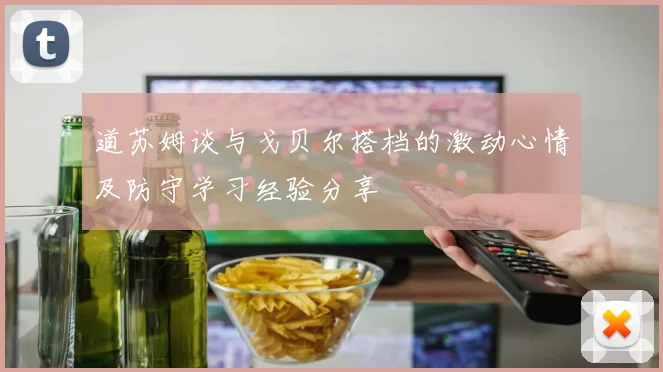道苏姆谈与戈贝尔搭档的激动心情及防守学习经验分享