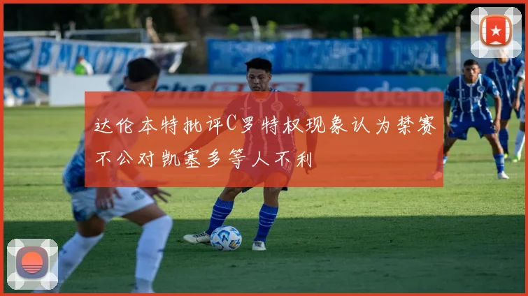 达伦本特批评C罗特权现象认为禁赛不公对凯塞多等人不利