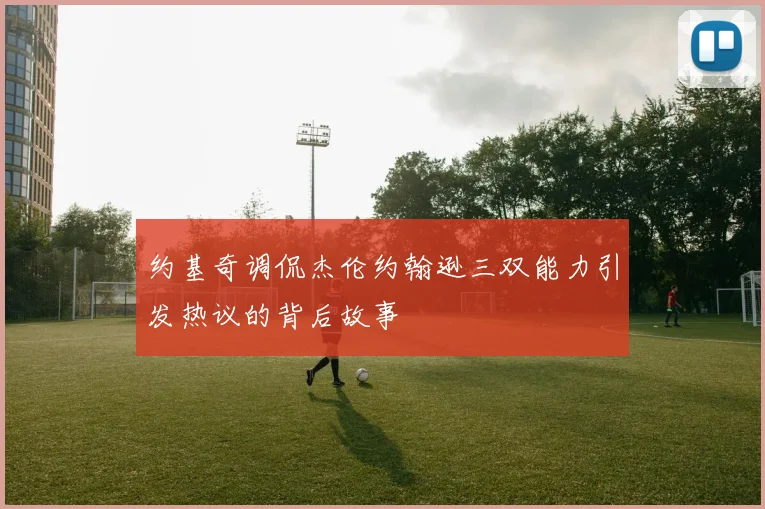 约基奇调侃杰伦约翰逊三双能力引发热议的背后故事