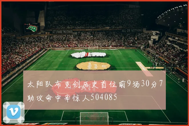 太阳队布克创历史首位前9场30分7助攻命中率惊人504085