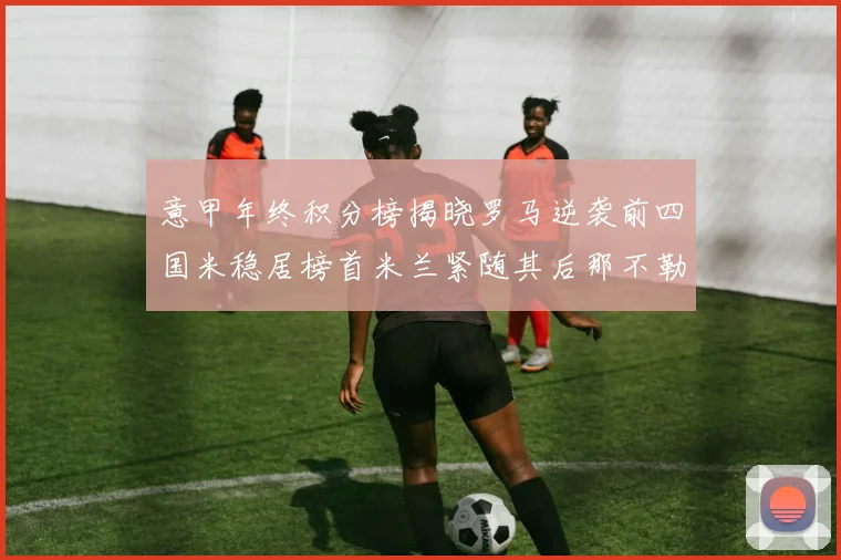 意甲年终积分榜揭晓罗马逆袭前四国米稳居榜首米兰紧随其后那不勒斯位列第三
