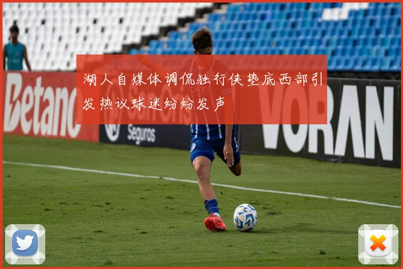 湖人自媒体调侃独行侠垫底西部引发热议球迷纷纷发声