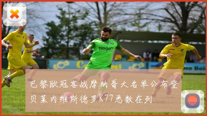 巴黎欧冠客战摩纳哥大名单公布登贝莱内维斯德罗K77悉数在列