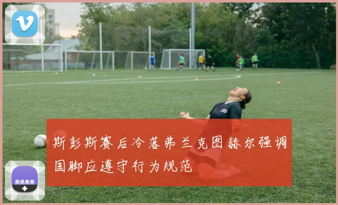 斯彭斯赛后冷落弗兰克图赫尔强调国脚应遵守行为规范