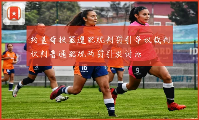 约基奇投篮遭犯规判罚引争议裁判仅判普通犯规两罚引发讨论