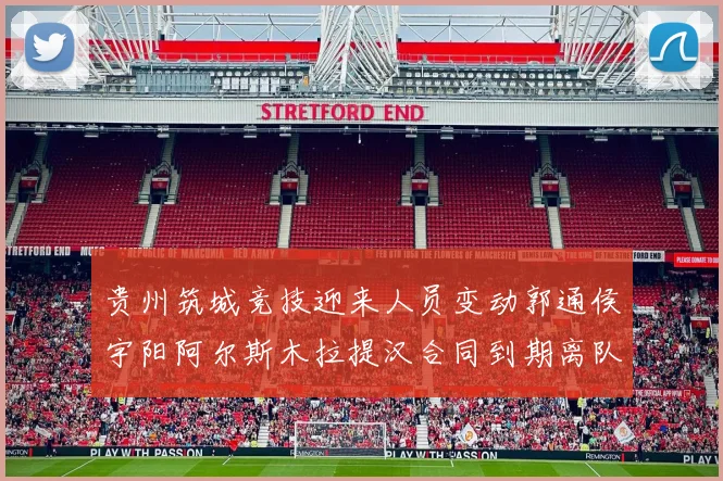 贵州筑城竞技迎来人员变动郭通侯宇阳阿尔斯木拉提汉合同到期离队