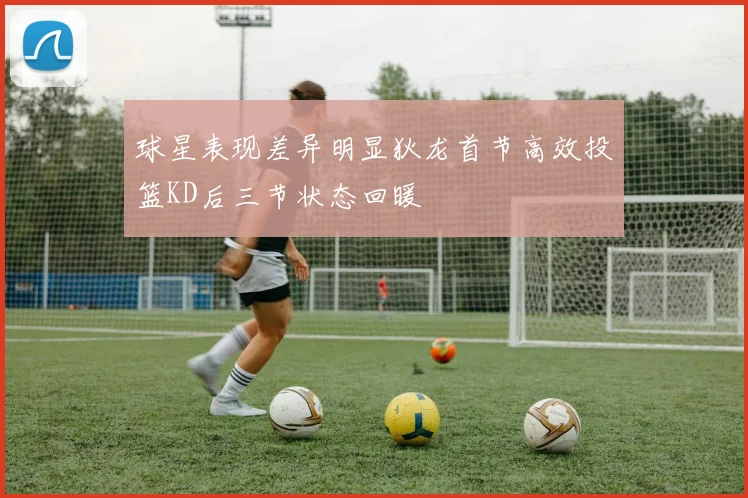 球星表现差异明显狄龙首节高效投篮KD后三节状态回暖
