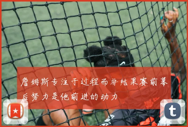 詹姆斯专注于过程而非结果赛前幕后努力是他前进的动力