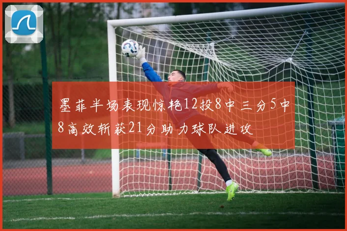 墨菲半场表现惊艳12投8中三分5中8高效斩获21分助力球队进攻