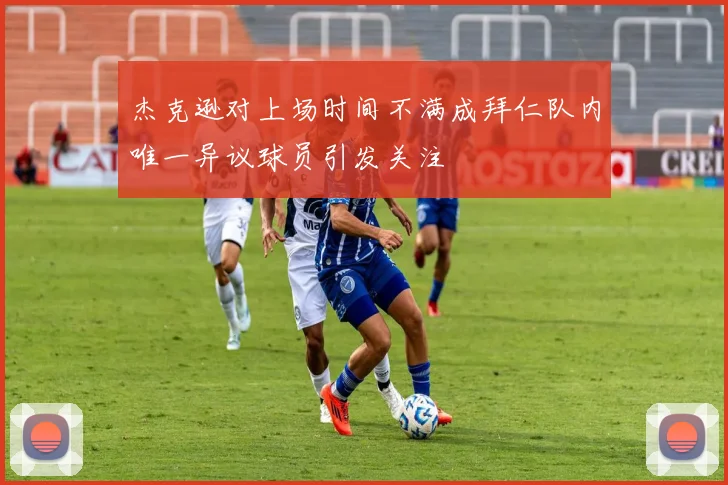 杰克逊对上场时间不满成拜仁队内唯一异议球员引发关注