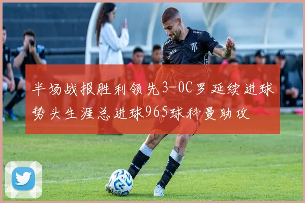 半场战报胜利领先3-0C罗延续进球势头生涯总进球965球科曼助攻