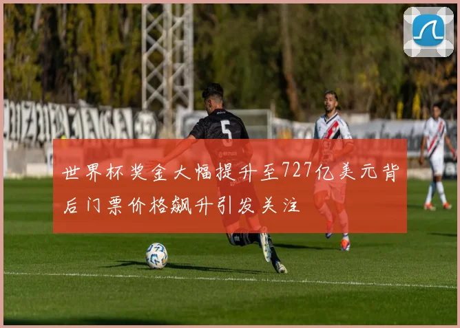 世界杯奖金大幅提升至727亿美元背后门票价格飙升引发关注