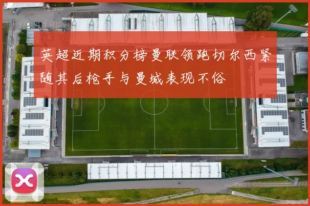 英超近期积分榜曼联领跑切尔西紧随其后枪手与曼城表现不俗